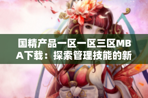 国精产品一区一区三区MBA下载：探索管理技能的新境界