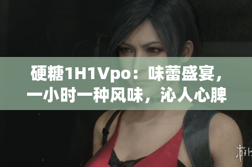 硬糖1H1Vpo：味蕾盛宴，一小时一种风味，沁人心脾的美食之旅
