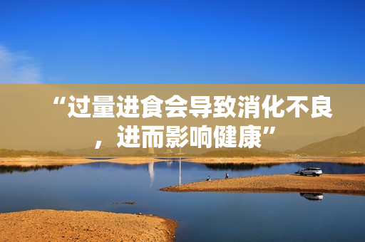 “过量进食会导致消化不良，进而影响健康”
