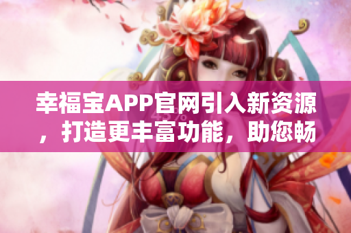幸福宝APP官网引入新资源，打造更丰富功能，助您畅享多重快乐