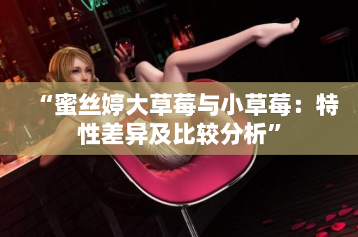 “蜜丝婷大草莓与小草莓：特性差异及比较分析”