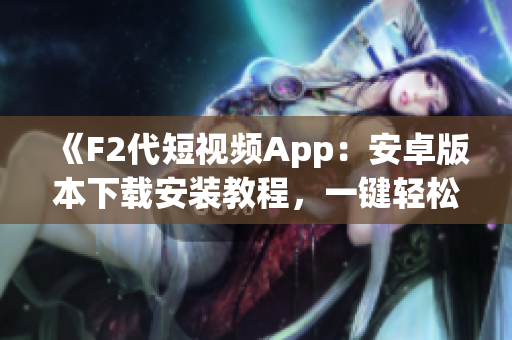 《F2代短视频App：安卓版本下载安装教程，一键轻松观看精彩视频》