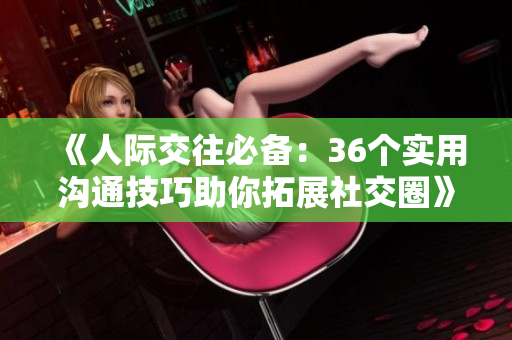 《人际交往必备：36个实用沟通技巧助你拓展社交圈》