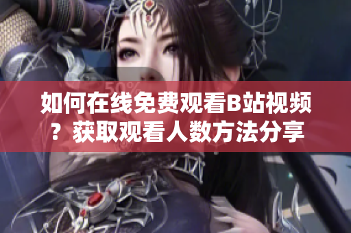 如何在线免费观看B站视频？获取观看人数方法分享