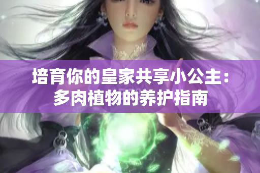 培育你的皇家共享小公主：多肉植物的养护指南
