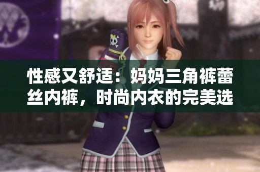 性感又舒适：妈妈三角裤蕾丝内裤，时尚内衣的完美选择！
