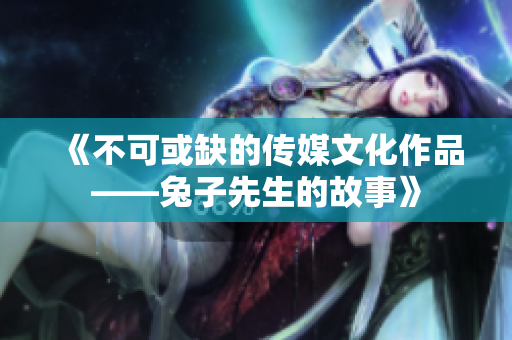《不可或缺的传媒文化作品——兔子先生的故事》