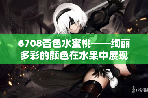 6708杏色水蜜桃——绚丽多彩的颜色在水果中展现