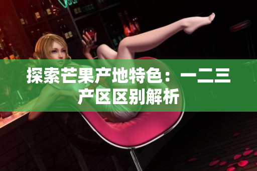 探索芒果产地特色：一二三产区区别解析