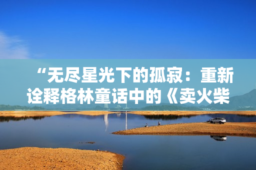 “无尽星光下的孤寂：重新诠释格林童话中的《卖火柴的小男孩》”