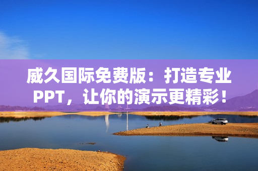 威久国际免费版：打造专业PPT，让你的演示更精彩！