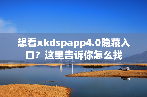 想看xkdspapp4.0隐藏入口？这里告诉你怎么找