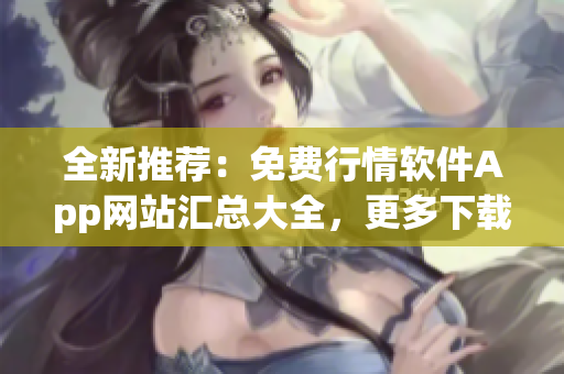 全新推荐：免费行情软件App网站汇总大全，更多下载选择等你来！