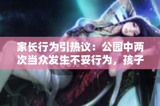 家长行为引热议：公园中两次当众发生不妥行为，孩子目睹全过程