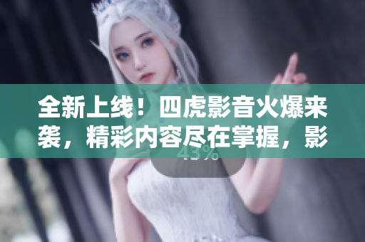 全新上线！四虎影音火爆来袭，精彩内容尽在掌握，影视娱乐无限畅享