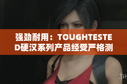 强劲耐用：TOUGHTESTED硬汉系列产品经受严格测试