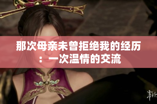 那次母亲未曾拒绝我的经历：一次温情的交流