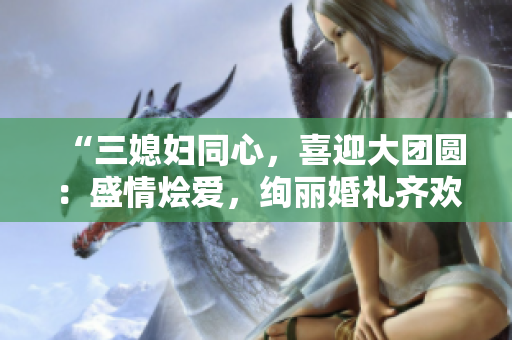 “三媳妇同心，喜迎大团圆：盛情烩爱，绚丽婚礼齐欢颂”