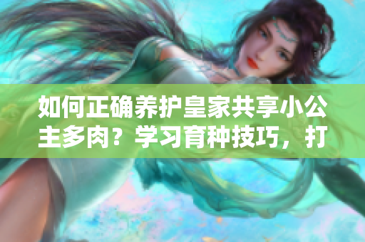 如何正确养护皇家共享小公主多肉？学习育种技巧，打造健康多肉花园