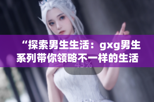“探索男生生活：gxg男生系列带你领略不一样的生活方式”
