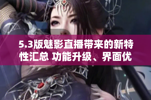 5.3版魅影直播带来的新特性汇总 功能升级、界面优化和更流畅的直播体验