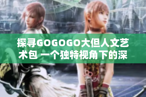 探寻GOGOGO大但人文艺术包 一个独特视角下的深度剖析