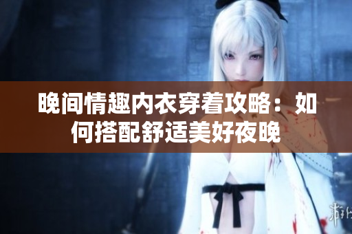 晚间情趣内衣穿着攻略：如何搭配舒适美好夜晚