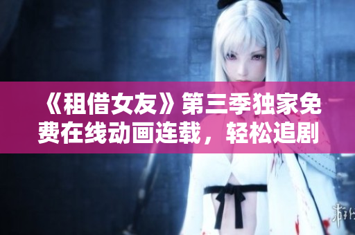 《租借女友》第三季独家免费在线动画连载，轻松追剧解放心情