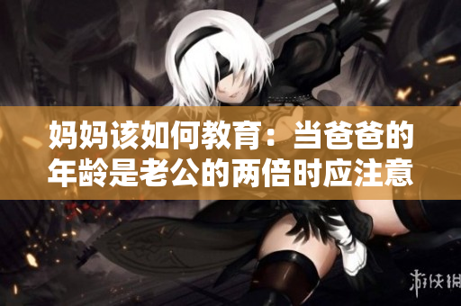 妈妈该如何教育：当爸爸的年龄是老公的两倍时应注意的问题