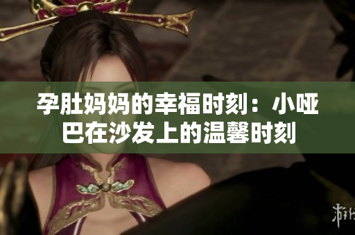 孕肚妈妈的幸福时刻：小哑巴在沙发上的温馨时刻