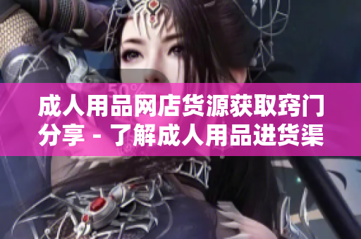 成人用品网店货源获取窍门分享 - 了解成人用品进货渠道