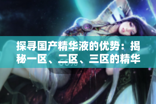 探寻国产精华液的优势：揭秘一区、二区、三区的精华之选