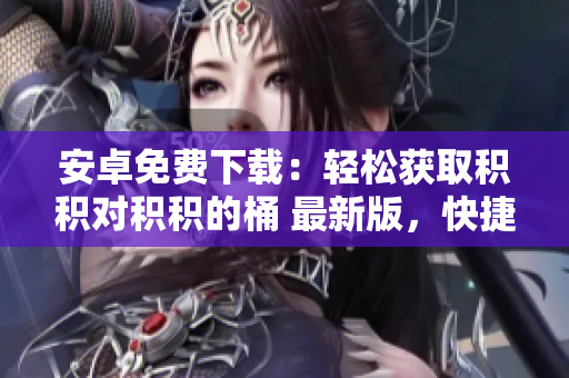 安卓免费下载：轻松获取积积对积积的桶 最新版，快捷实用！