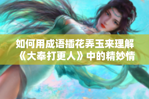 如何用成语插花弄玉来理解《大奉打更人》中的精妙情节与人物关系