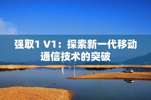 强取1 V1：探索新一代移动通信技术的突破
