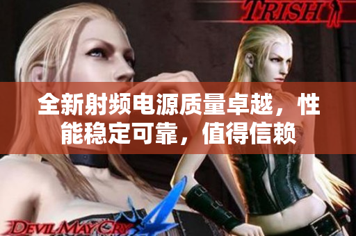 全新射频电源质量卓越，性能稳定可靠，值得信赖
