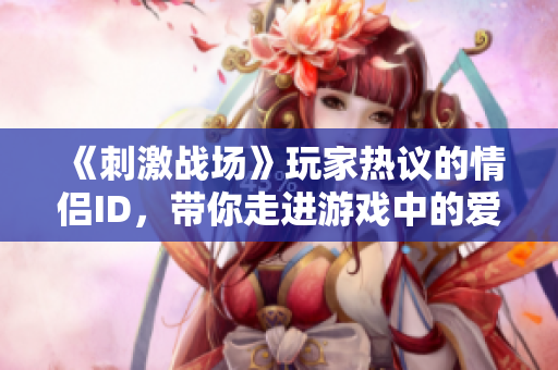 《刺激战场》玩家热议的情侣ID，带你走进游戏中的爱情世界！