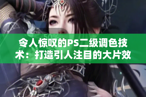 令人惊叹的PS二级调色技术：打造引人注目的大片效果