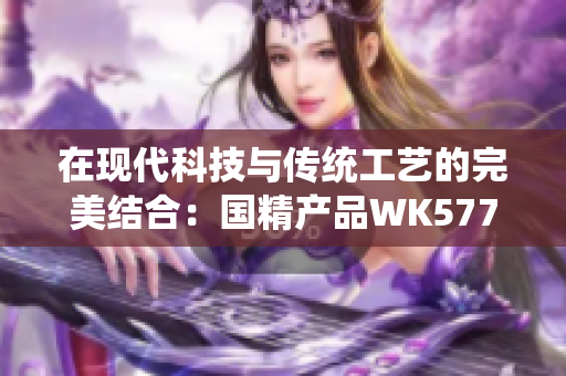在现代科技与传统工艺的完美结合：国精产品WK5777的创新之道