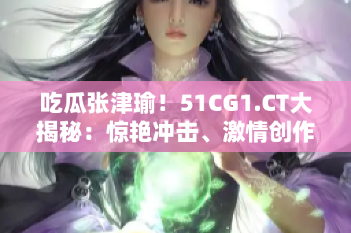 吃瓜张津瑜！51CG1.CT大揭秘：惊艳冲击、激情创作、未来展望
