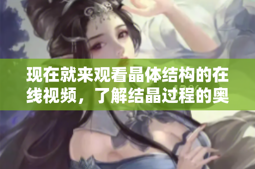 现在就来观看晶体结构的在线视频，了解结晶过程的奥秘