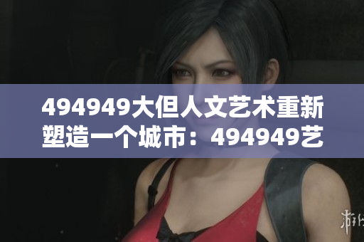 494949大但人文艺术重新塑造一个城市：494949艺术节的人文魅力