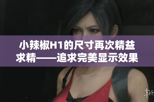 小辣椒H1的尺寸再次精益求精——追求完美显示效果