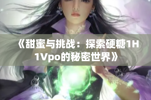 《甜蜜与挑战：探索硬糖1H1Vpo的秘密世界》