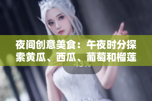 夜间创意美食：午夜时分探索黄瓜、西瓜、葡萄和榴莲创新菜谱