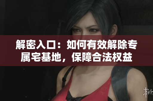 解密入口：如何有效解除专属宅基地，保障合法权益