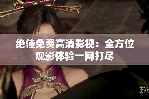 绝佳免费高清影视：全方位观影体验一网打尽