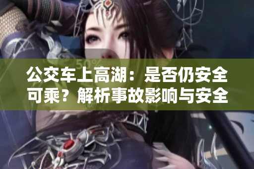 公交车上高湖：是否仍安全可乘？解析事故影响与安全考量