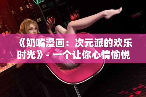 《奶嘴漫画：次元派的欢乐时光》- 一个让你心情愉悦的漫画世界