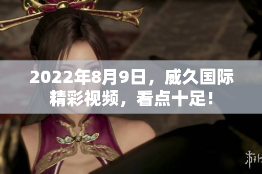2022年8月9日，威久国际精彩视频，看点十足！